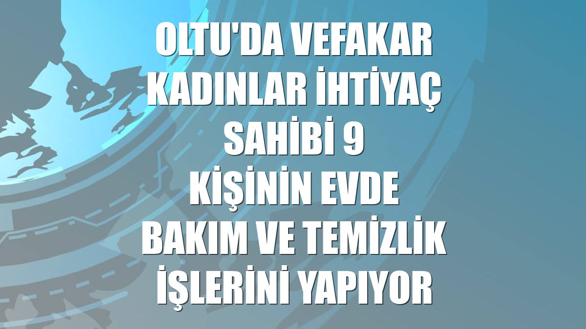 Oltu'da vefakar kadınlar ihtiyaç sahibi 9 kişinin evde bakım ve temizlik işlerini yapıyor