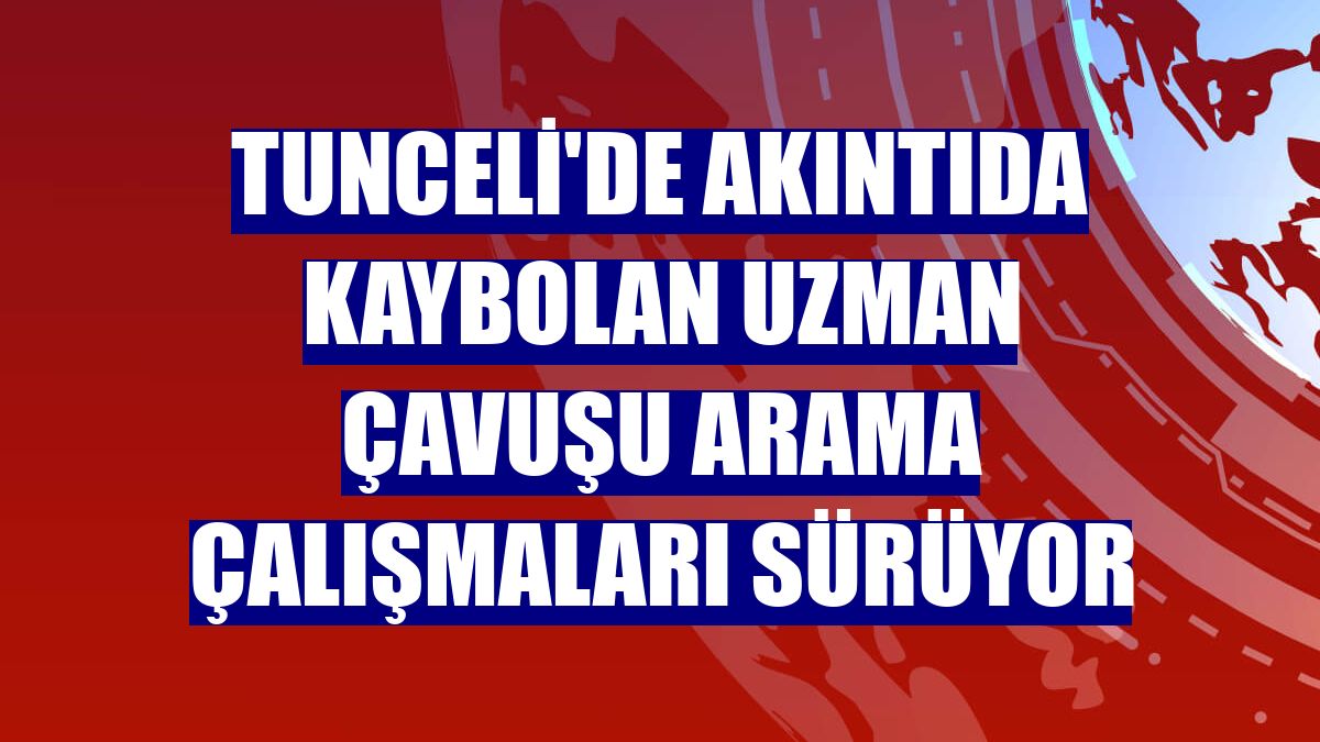 Tunceli'de akıntıda kaybolan uzman çavuşu arama çalışmaları sürüyor