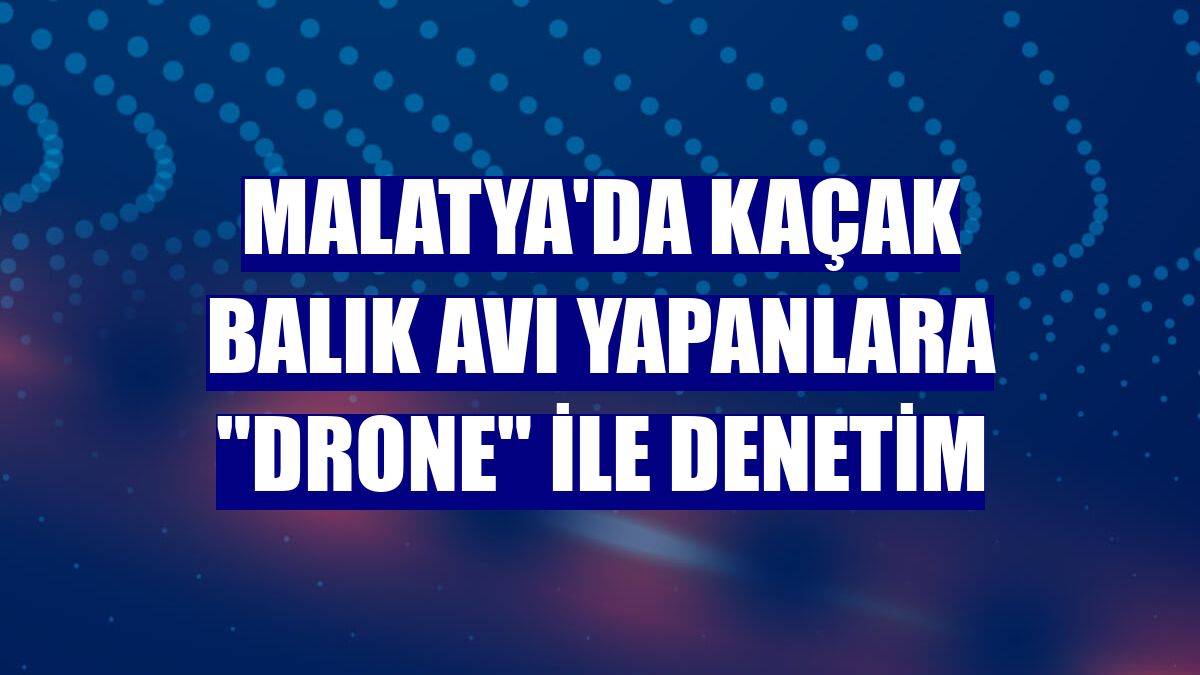 Malatya'da kaçak balık avı yapanlara "drone" ile denetim