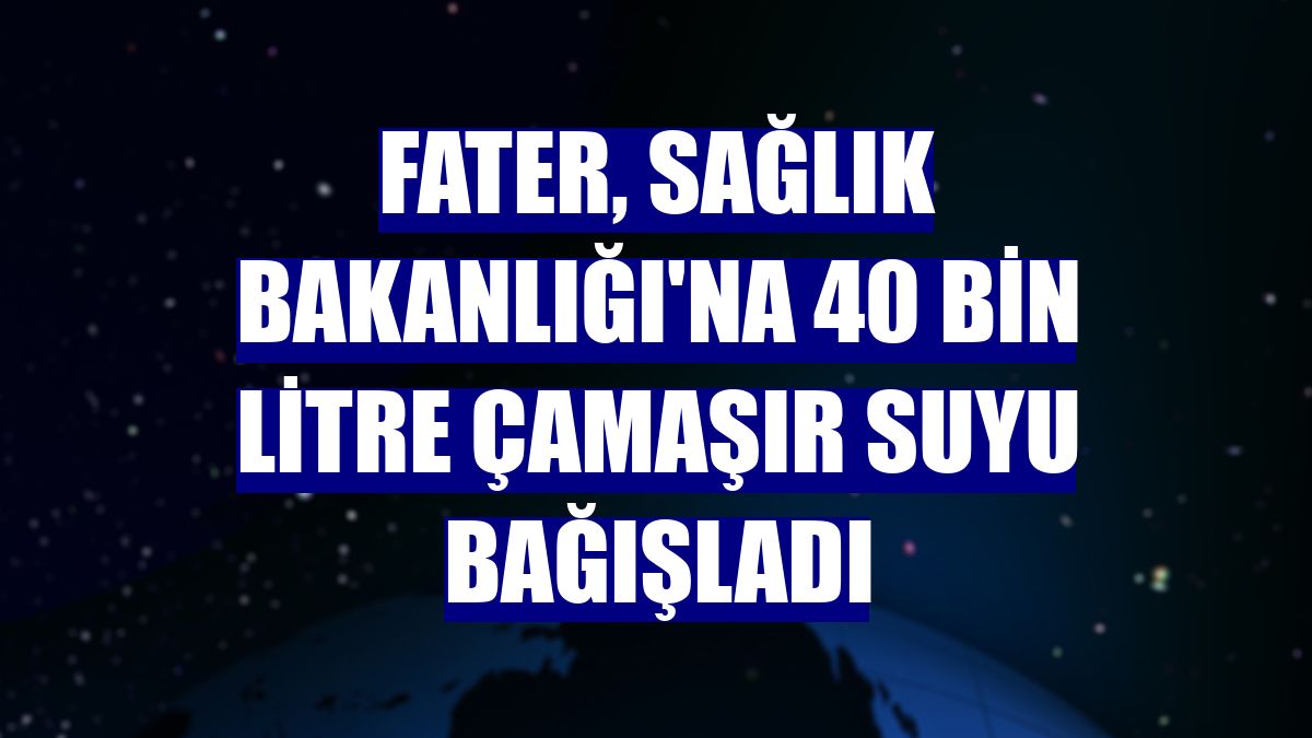 Fater, Sağlık Bakanlığı'na 40 bin litre çamaşır suyu bağışladı