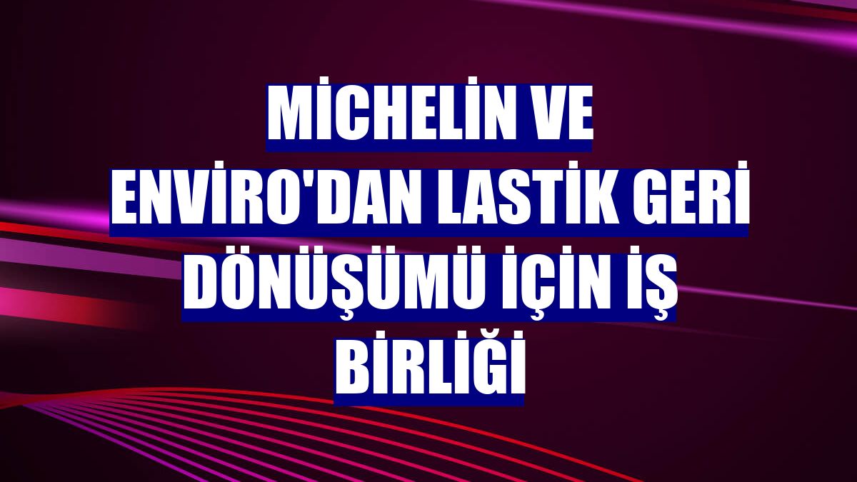 Michelin ve Enviro'dan lastik geri dönüşümü için iş birliği