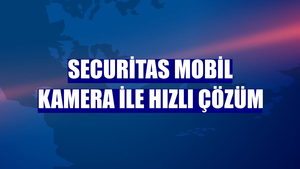 Securitas Mobil Kamera ile hızlı çözüm
