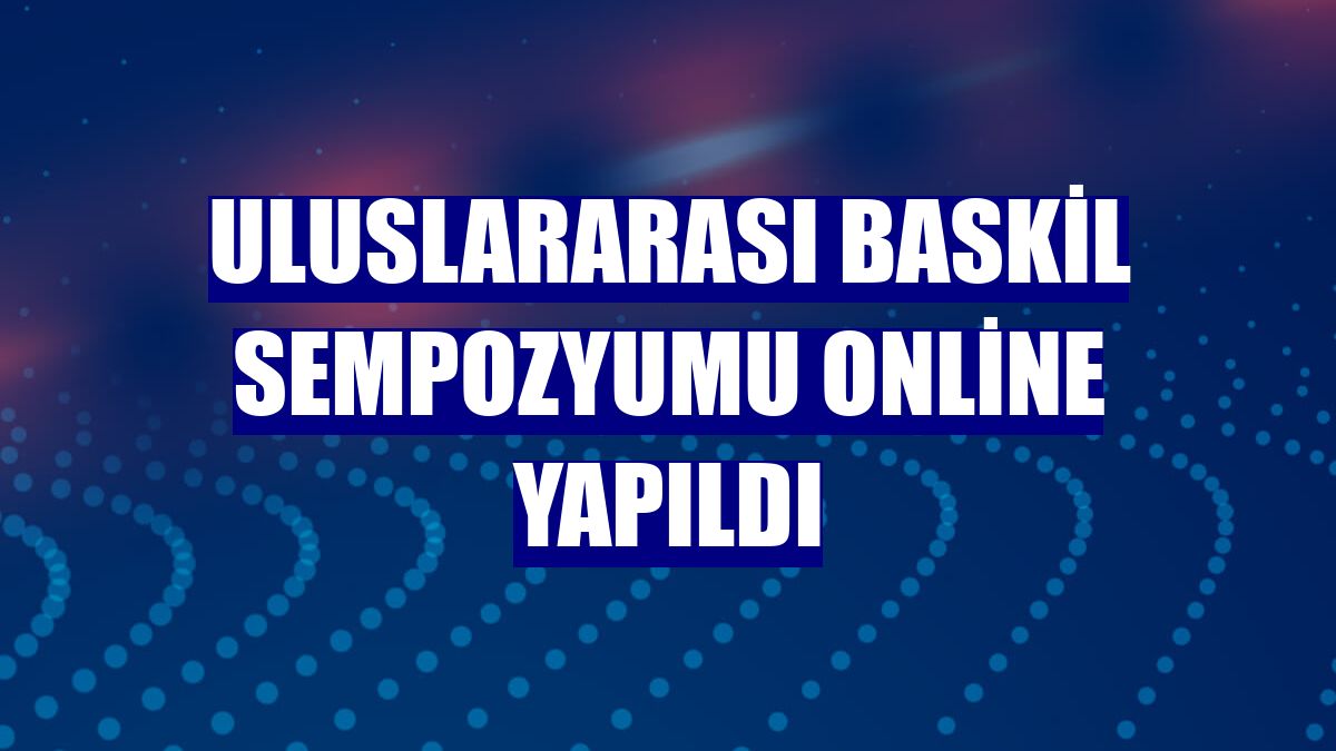Uluslararası Baskil Sempozyumu online yapıldı