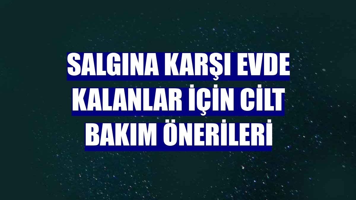 Salgına karşı evde kalanlar için cilt bakım önerileri