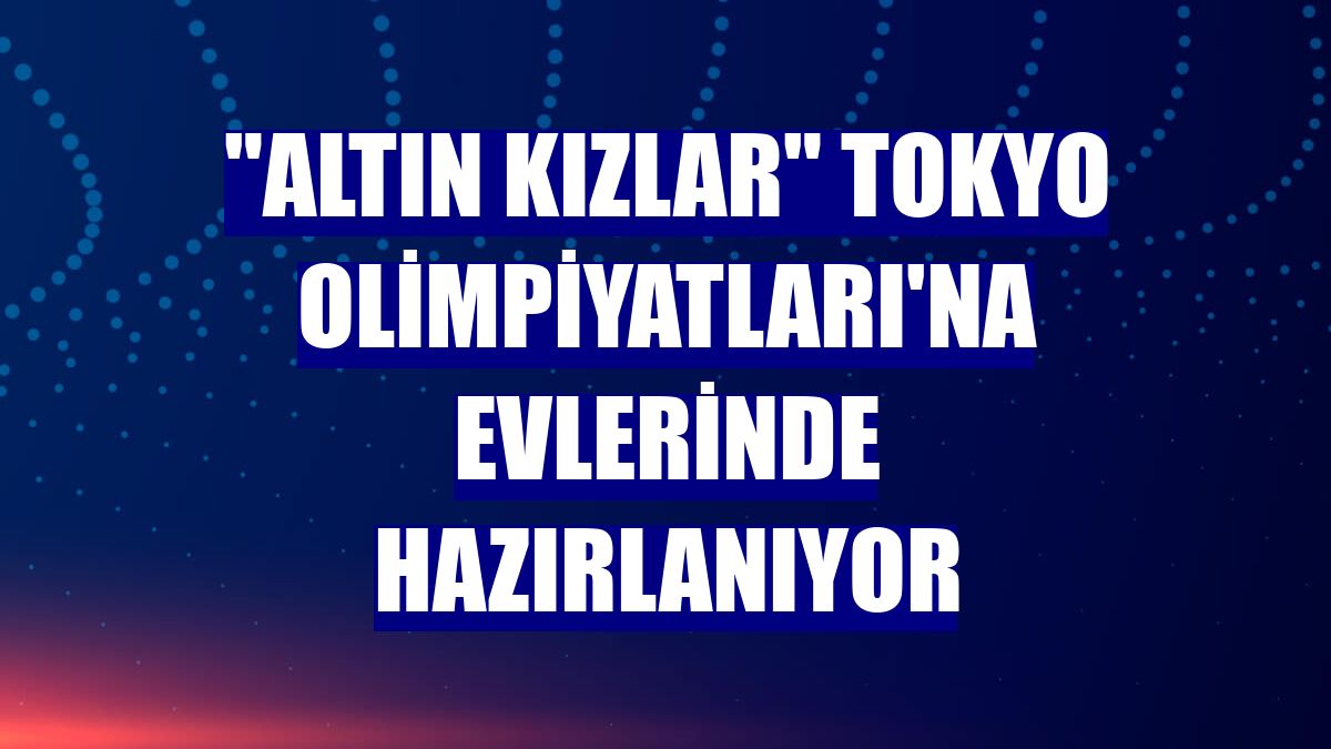 "Altın Kızlar" Tokyo Olimpiyatları'na evlerinde hazırlanıyor