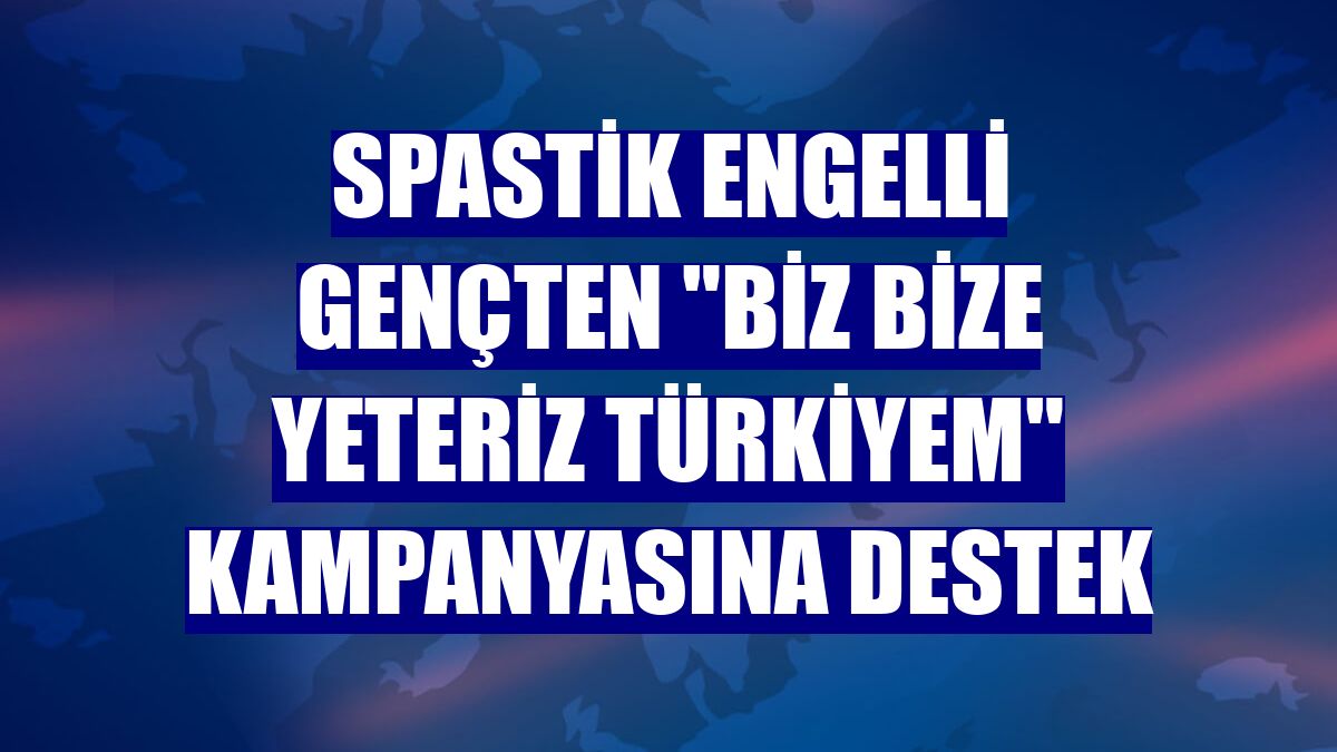 Spastik engelli gençten "Biz Bize Yeteriz Türkiyem" kampanyasına destek