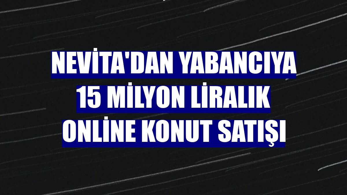 Nevita'dan yabancıya 15 milyon liralık online konut satışı