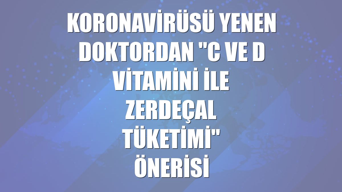 Koronavirüsü yenen doktordan "C ve D vitamini ile zerdeçal tüketimi" önerisi