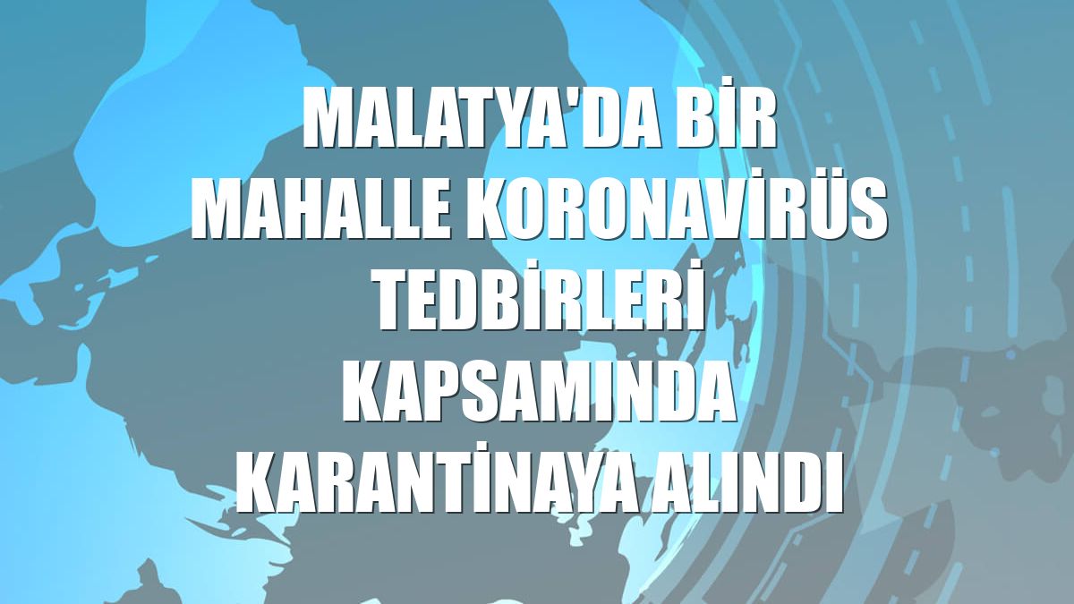 Malatya'da bir mahalle koronavirüs tedbirleri kapsamında karantinaya alındı