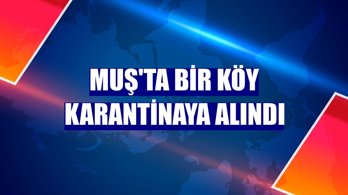 Muş'ta bir köy karantinaya alındı