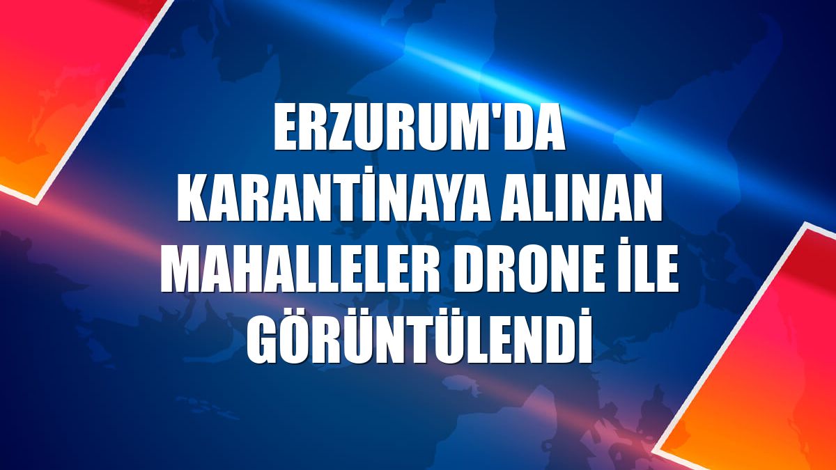Erzurum'da karantinaya alınan mahalleler drone ile görüntülendi