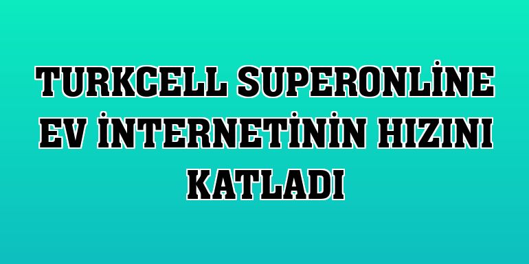 Turkcell Superonline ev internetinin hızını katladı