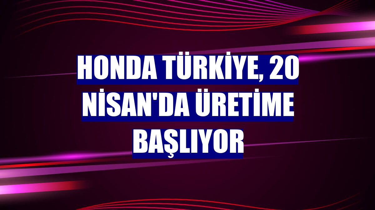 Honda Türkiye, 20 Nisan'da üretime başlıyor