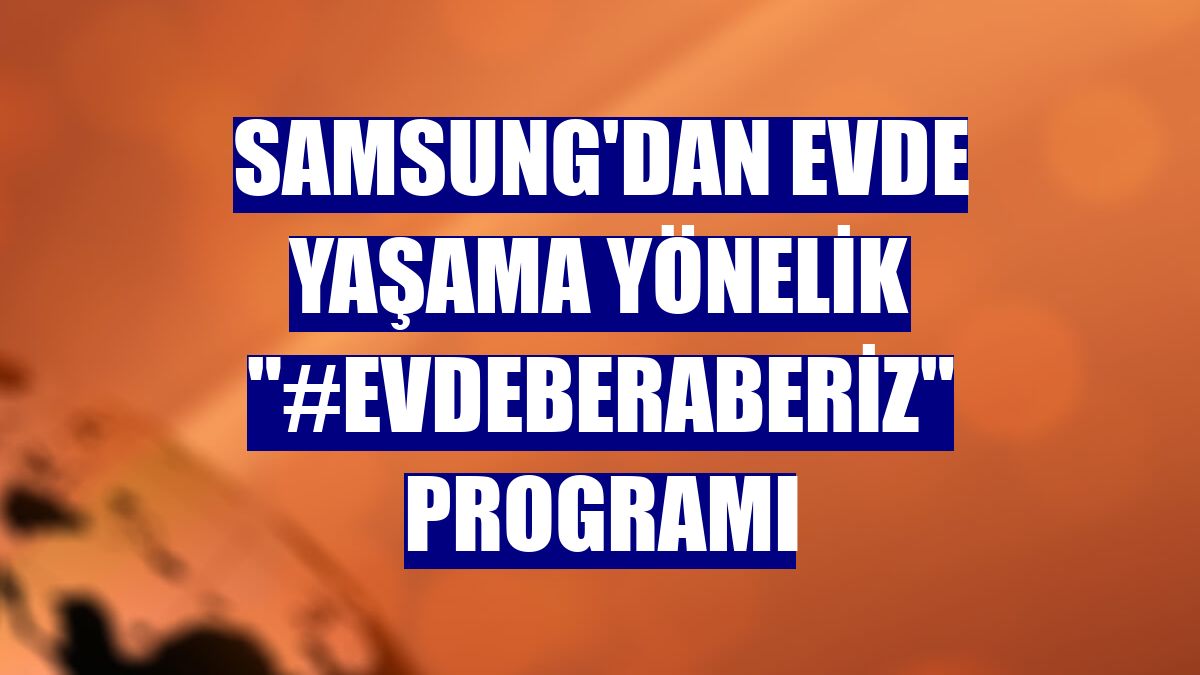 Samsung'dan evde yaşama yönelik "#EvdeBeraberiz" programı