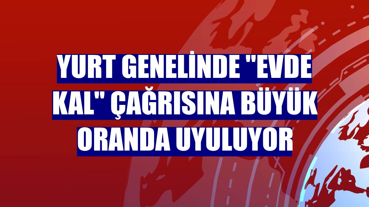 Yurt genelinde "Evde kal" çağrısına büyük oranda uyuluyor