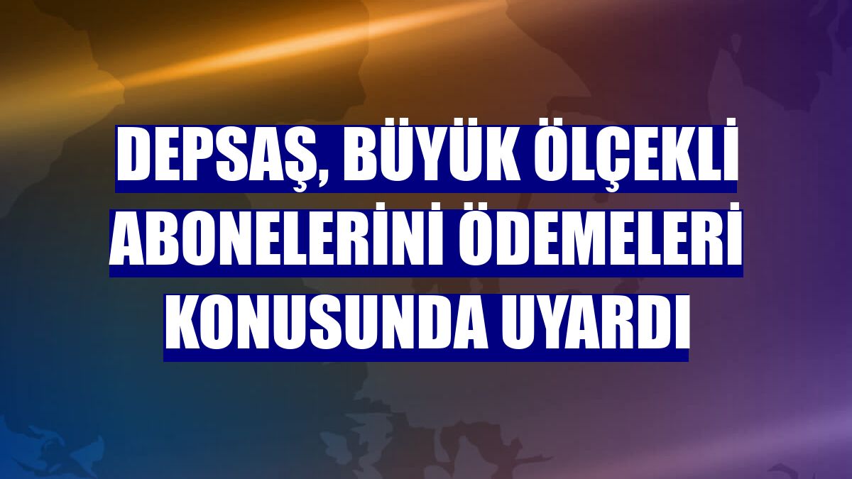 DEPSAŞ, büyük ölçekli abonelerini ödemeleri konusunda uyardı