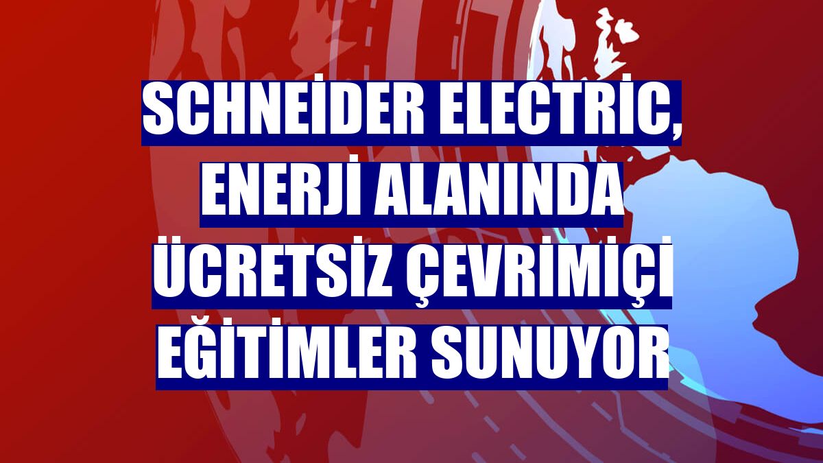 Schneider Electric, enerji alanında ücretsiz çevrimiçi eğitimler sunuyor