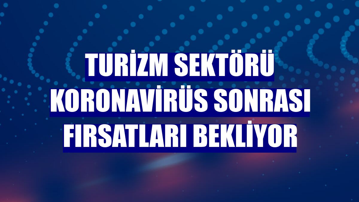Turizm sektörü koronavirüs sonrası fırsatları bekliyor