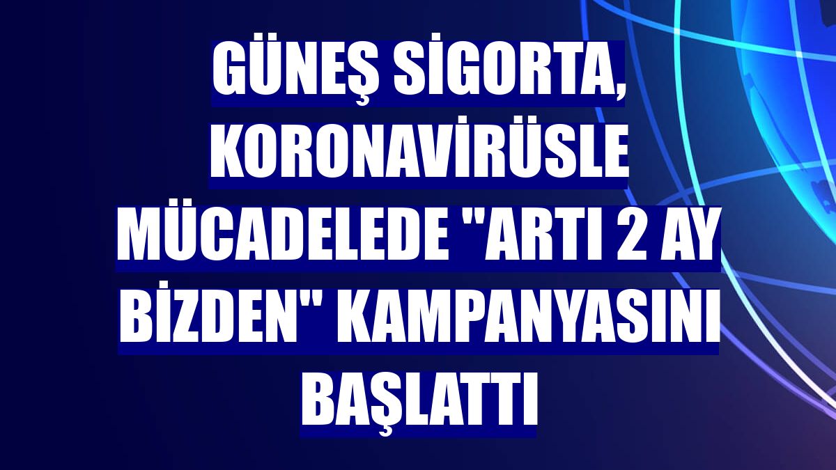 Güneş Sigorta, Koronavirüsle mücadelede 'artı 2 ay bizden' kampanyasını başlattı