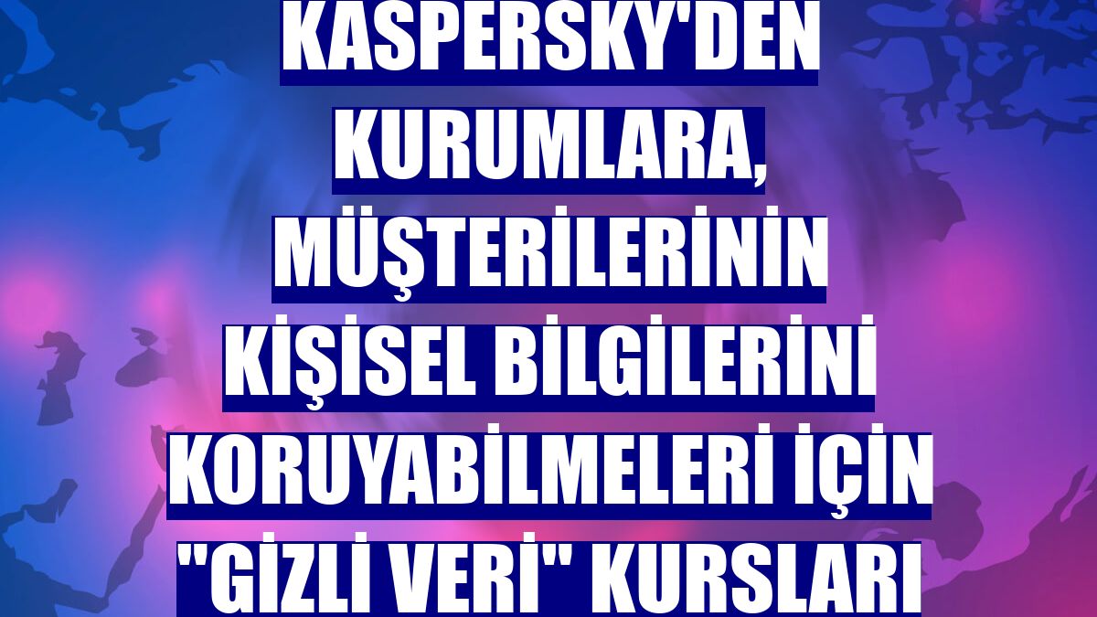 Kaspersky'den kurumlara, müşterilerinin kişisel bilgilerini koruyabilmeleri için "gizli veri" kursları