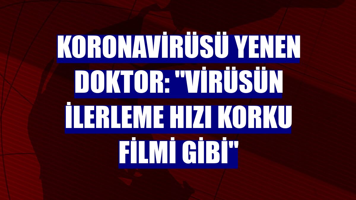 Koronavirüsü yenen doktor: "Virüsün ilerleme hızı korku filmi gibi"