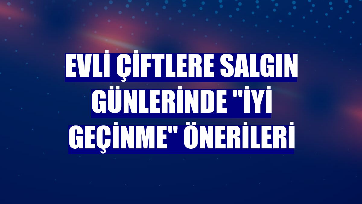 Evli çiftlere salgın günlerinde "iyi geçinme" önerileri