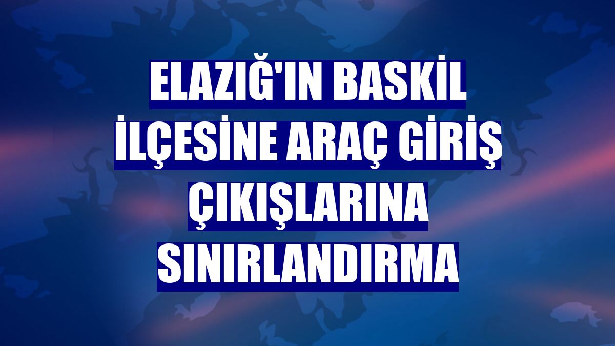 Elazığ'ın Baskil ilçesine araç giriş çıkışlarına sınırlandırma