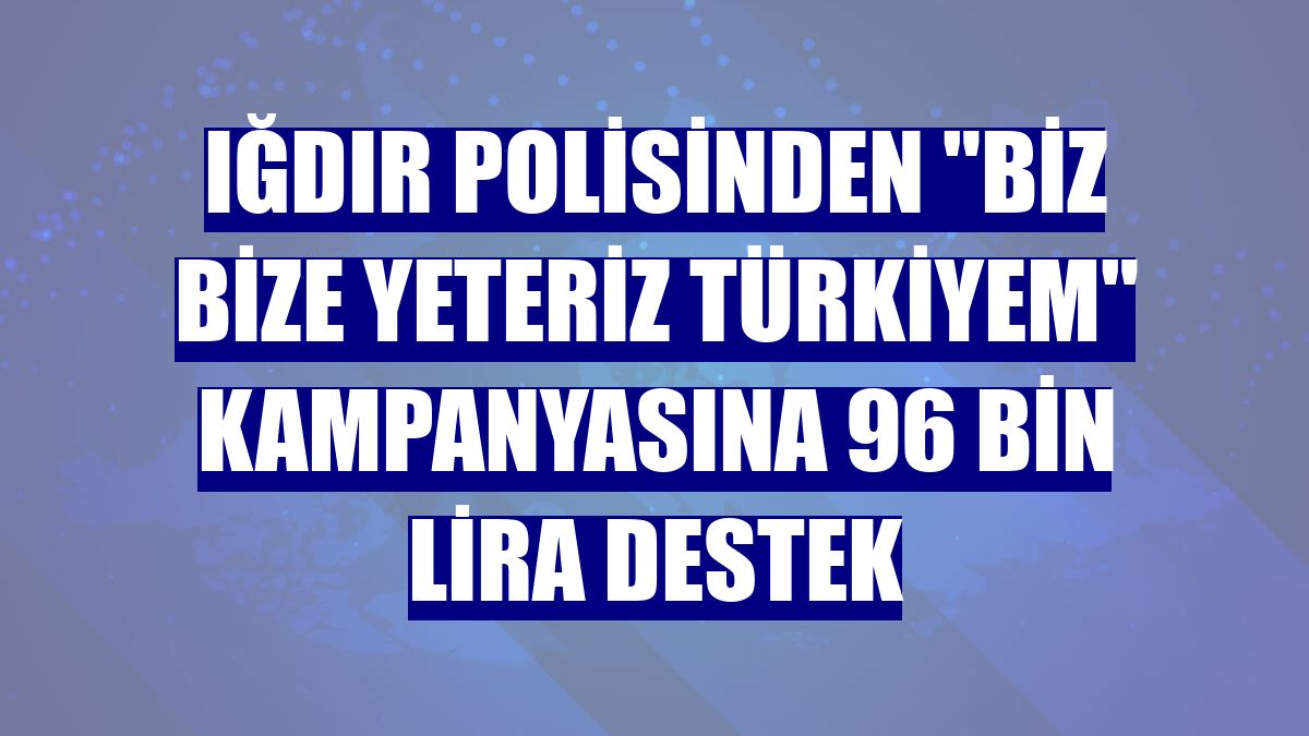 Iğdır polisinden "Biz Bize Yeteriz Türkiyem" kampanyasına 96 bin lira destek