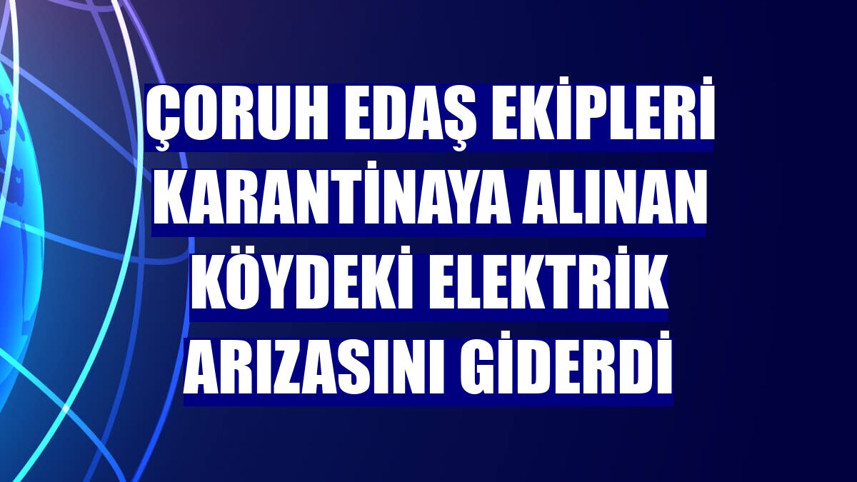 Çoruh EDAŞ ekipleri karantinaya alınan köydeki elektrik arızasını giderdi