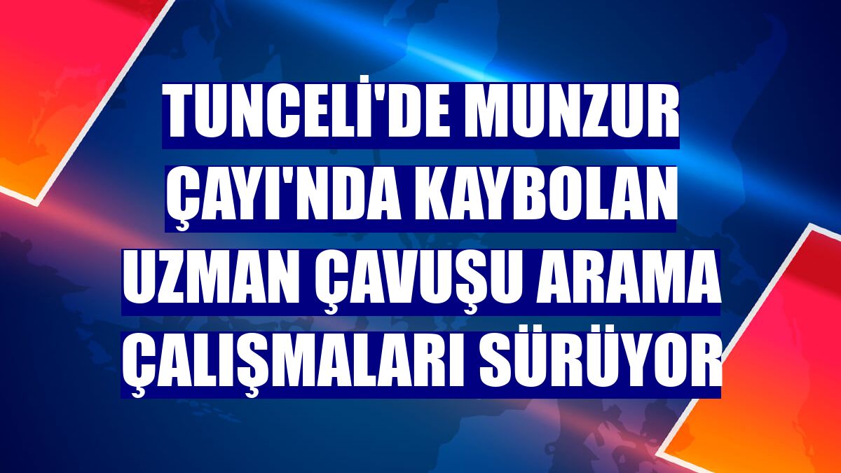 Tunceli'de Munzur Çayı'nda kaybolan uzman çavuşu arama çalışmaları sürüyor