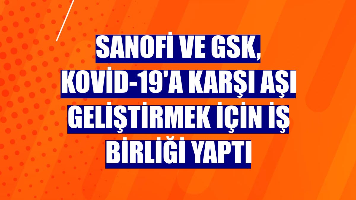 Sanofi ve GSK, Kovid-19'a karşı aşı geliştirmek için iş birliği yaptı