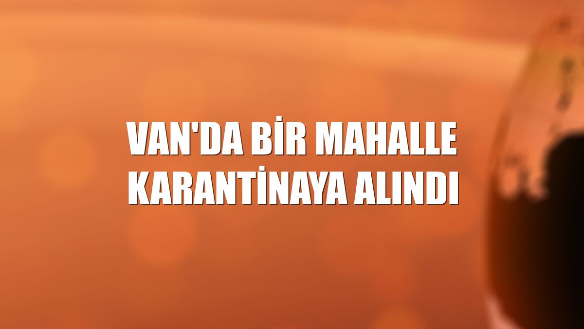 Van'da bir mahalle karantinaya alındı