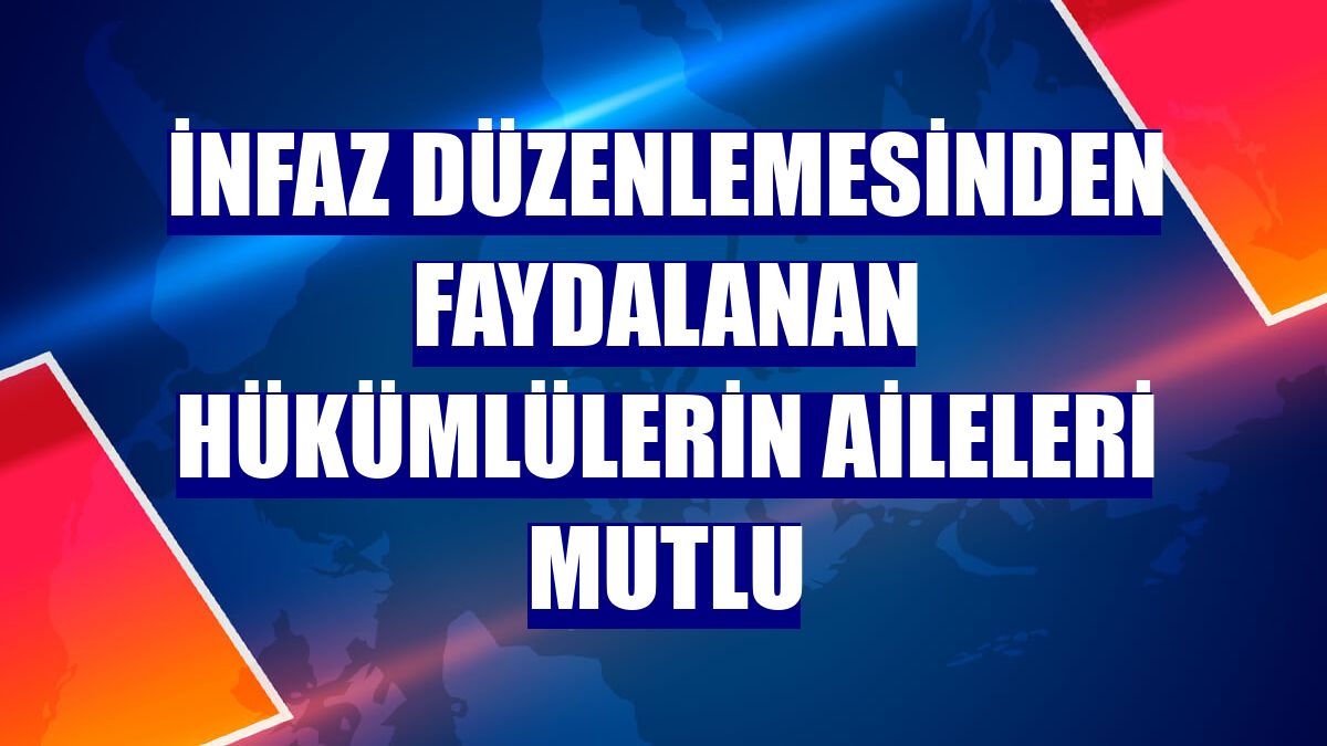 İnfaz düzenlemesinden faydalanan hükümlülerin aileleri mutlu