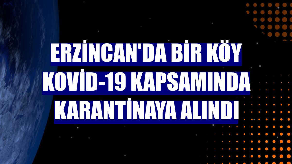 Erzincan'da bir köy Kovid-19 kapsamında karantinaya alındı
