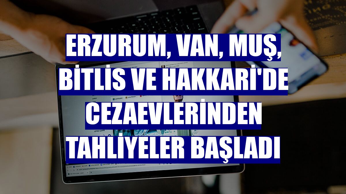 Erzurum, Van, Muş, Bitlis ve Hakkari'de cezaevlerinden tahliyeler başladı