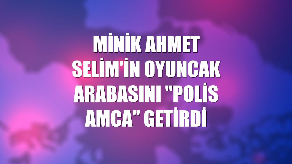 Minik Ahmet Selim'in oyuncak arabasını "polis amca" getirdi
