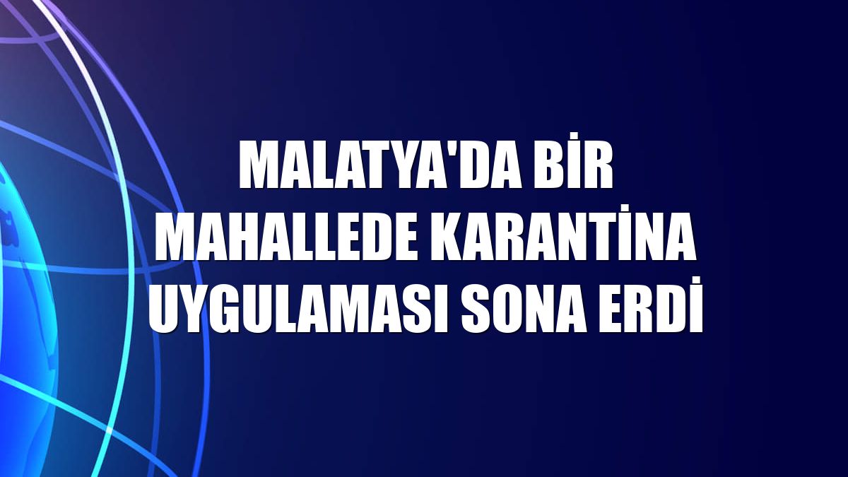 Malatya'da bir mahallede karantina uygulaması sona erdi