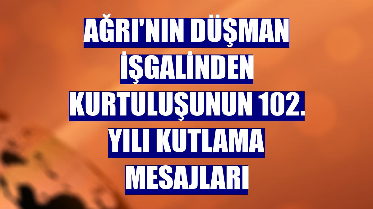 Ağrı'nın düşman işgalinden kurtuluşunun 102. yılı kutlama mesajları