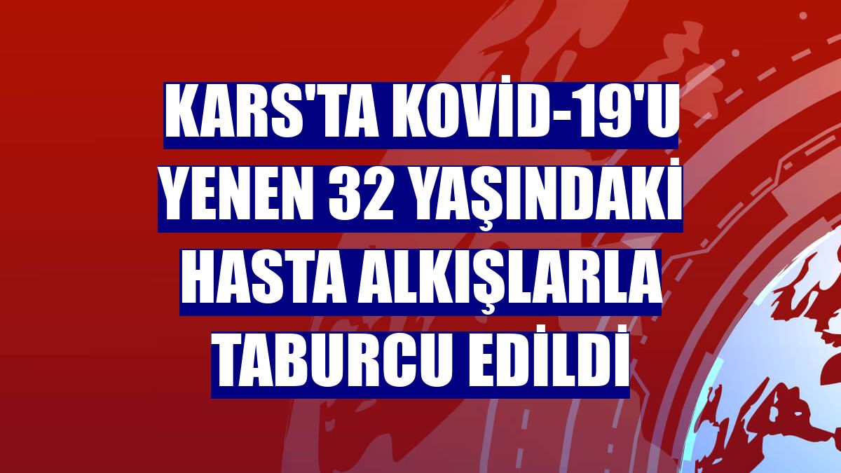 Kars'ta Kovid-19'u yenen 32 yaşındaki hasta alkışlarla taburcu edildi