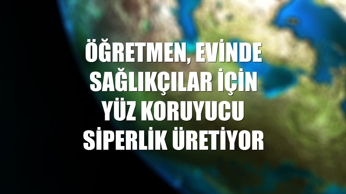 Öğretmen, evinde sağlıkçılar için yüz koruyucu siperlik üretiyor