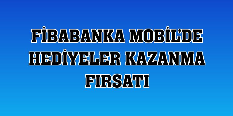 Fibabanka Mobil'de hediyeler kazanma fırsatı