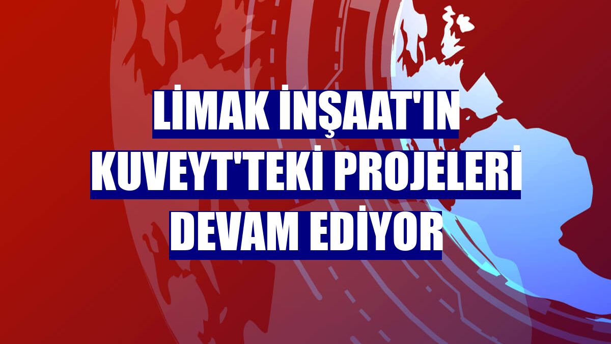 Limak İnşaat'ın Kuveyt'teki projeleri devam ediyor