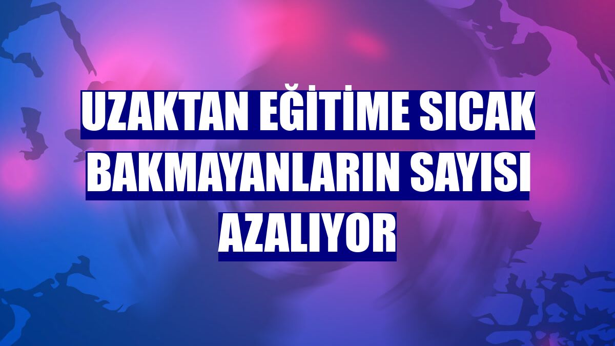 Uzaktan eğitime sıcak bakmayanların sayısı azalıyor
