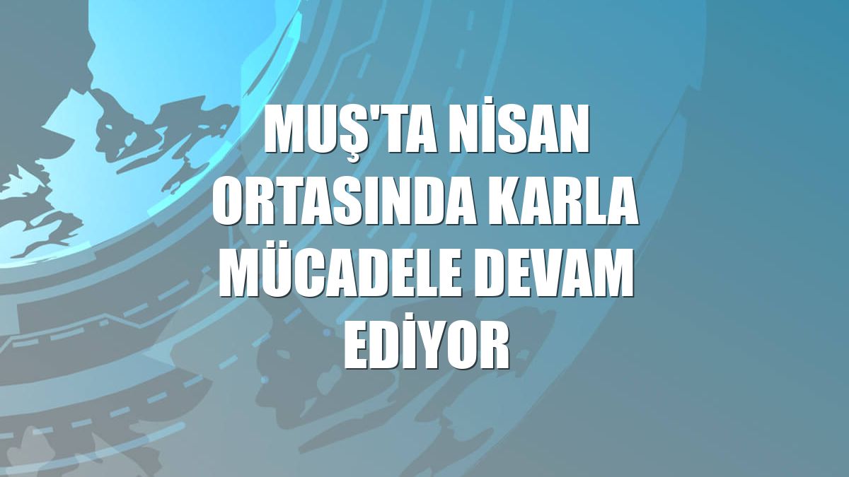 Muş'ta nisan ortasında karla mücadele devam ediyor