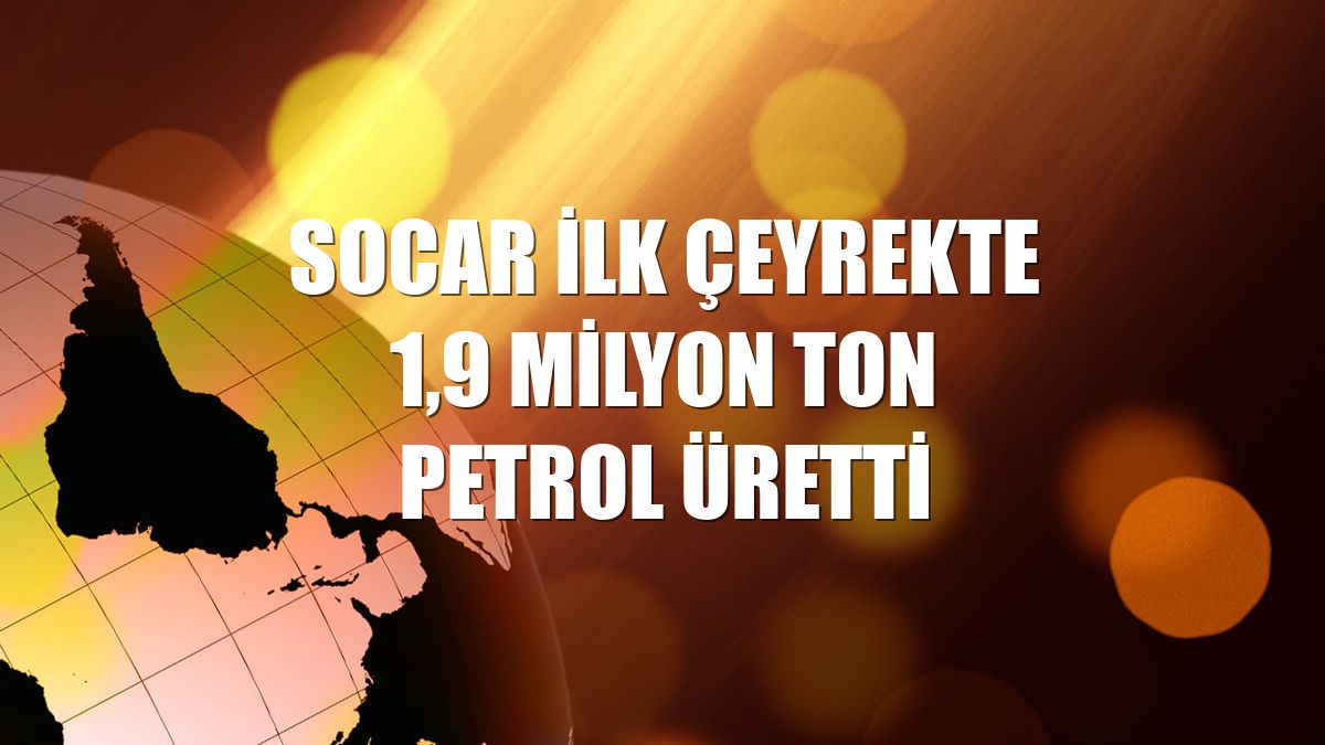 SOCAR ilk çeyrekte 1,9 milyon ton petrol üretti