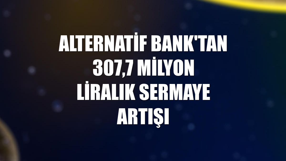 Alternatif Bank'tan 307,7 milyon liralık sermaye artışı
