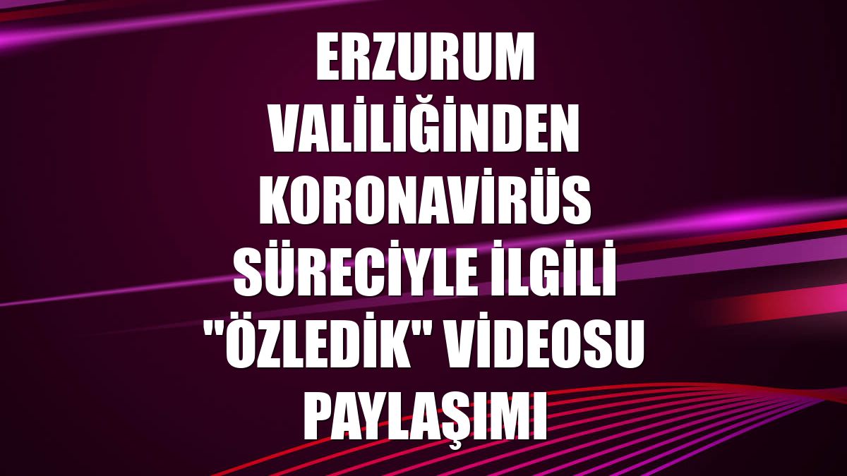 Erzurum Valiliğinden koronavirüs süreciyle ilgili "Özledik" videosu paylaşımı