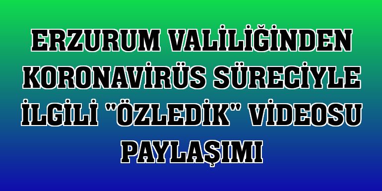 Erzurum Valiliğinden koronavirüs süreciyle ilgili 'Özledik' videosu paylaşımı
