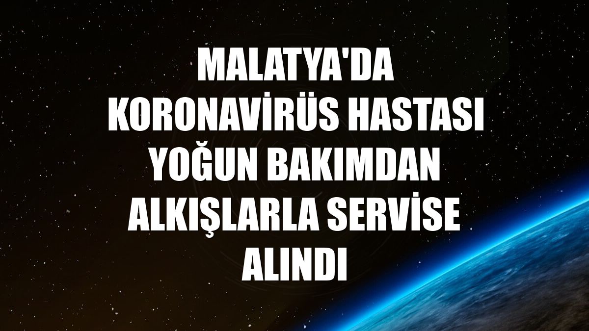 Malatya'da koronavirüs hastası yoğun bakımdan alkışlarla servise alındı