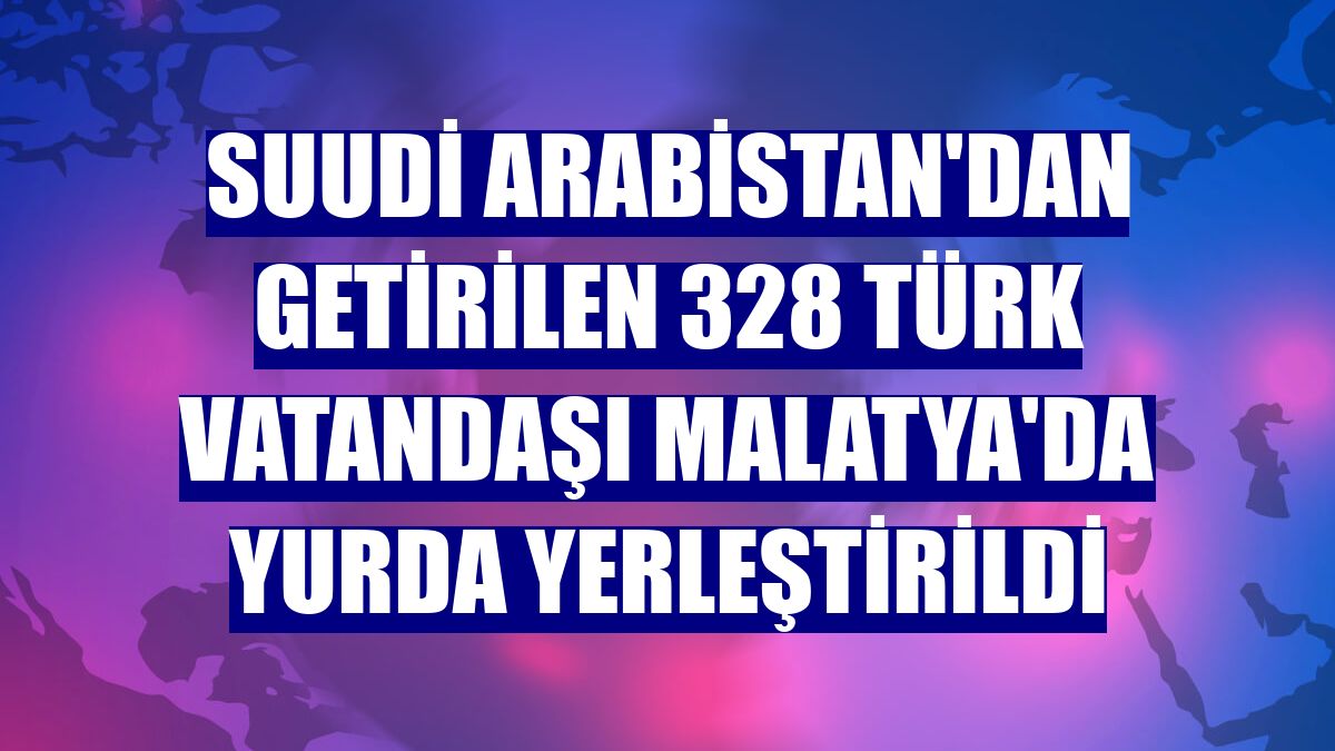 Suudi Arabistan'dan getirilen 328 Türk vatandaşı Malatya'da yurda yerleştirildi